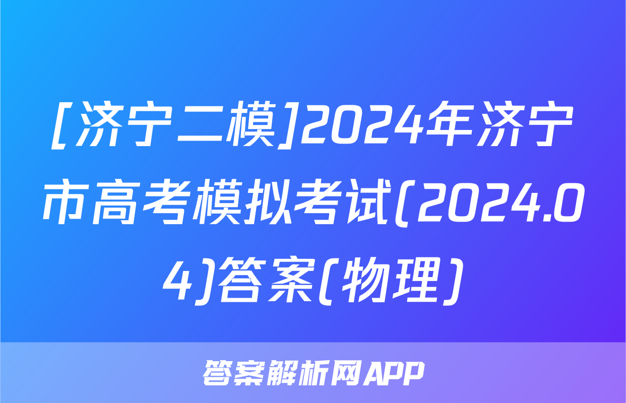 [济宁二模]2024年济宁市高考模拟考试(2024.04)答案(物理)