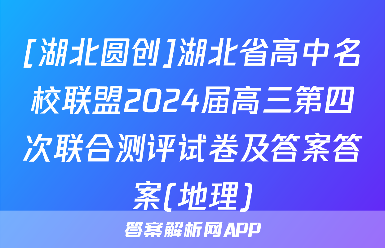 [湖北圆创]湖北省高中名校联盟2024届高三第四次联合测评试卷及答案答案(地理)