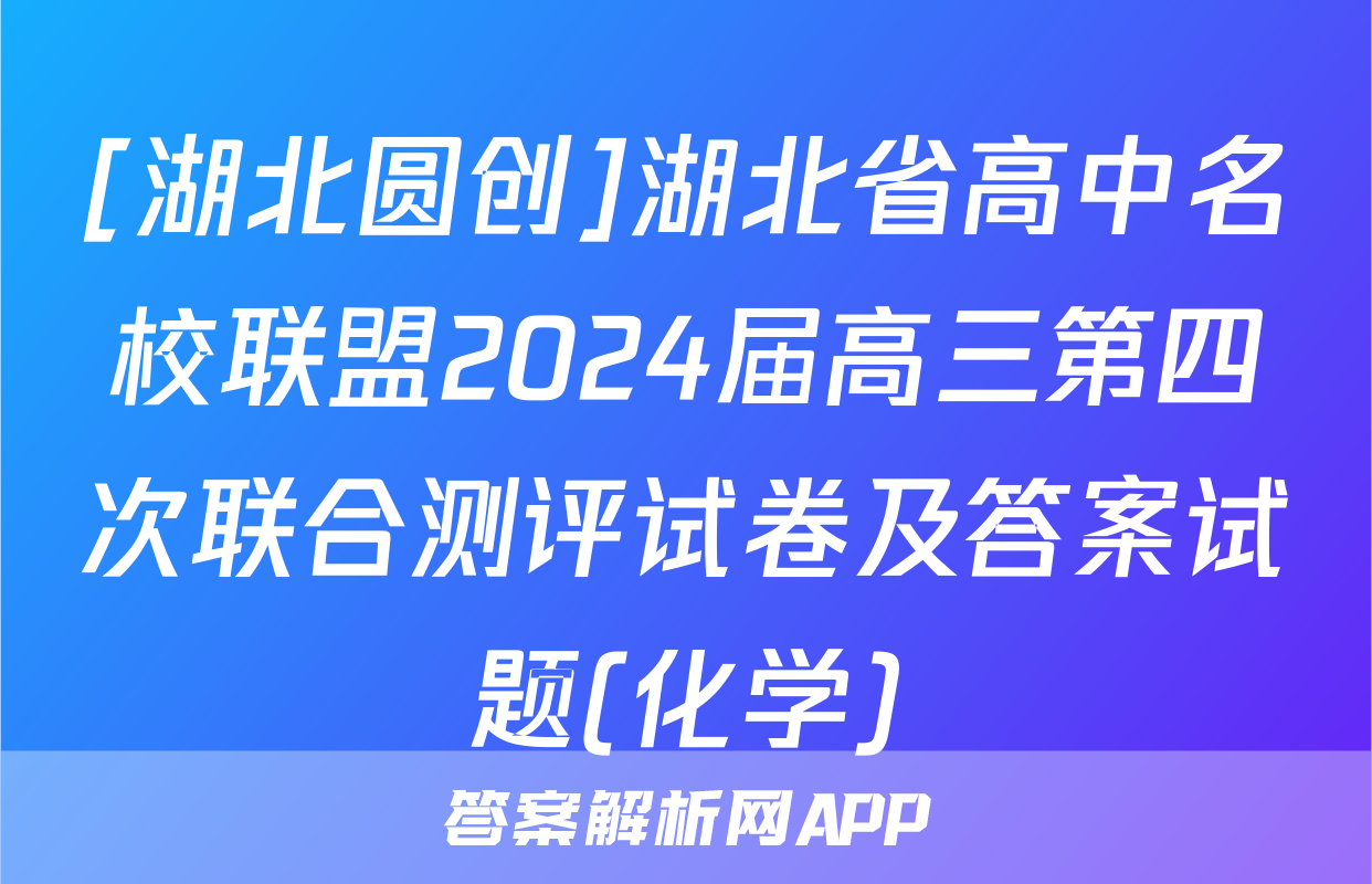 [湖北圆创]湖北省高中名校联盟2024届高三第四次联合测评试卷及答案试题(化学)