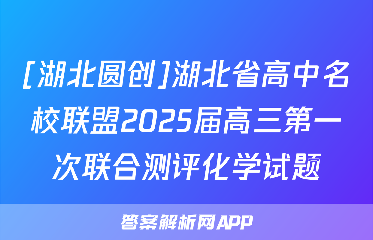 [湖北圆创]湖北省高中名校联盟2025届高三第一次联合测评化学试题