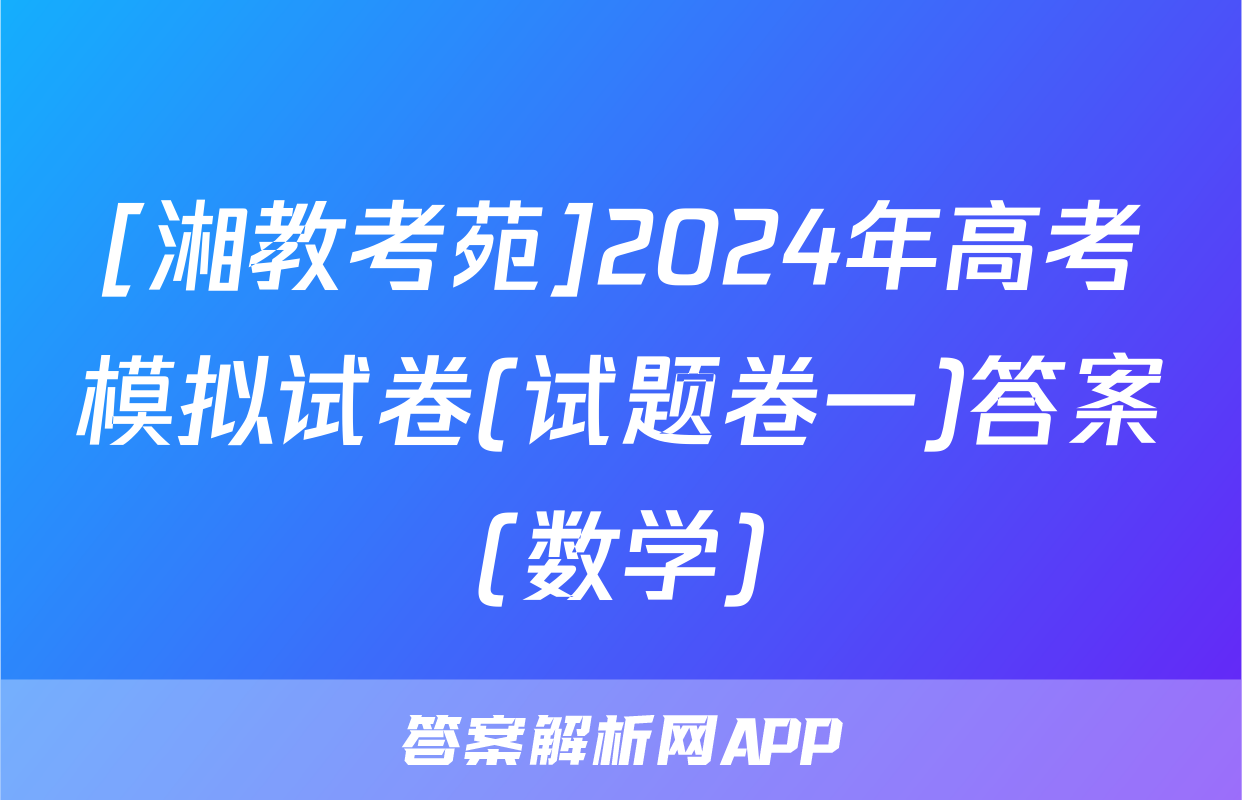 [湘教考苑]2024年高考模拟试卷(试题卷一)答案(数学)
