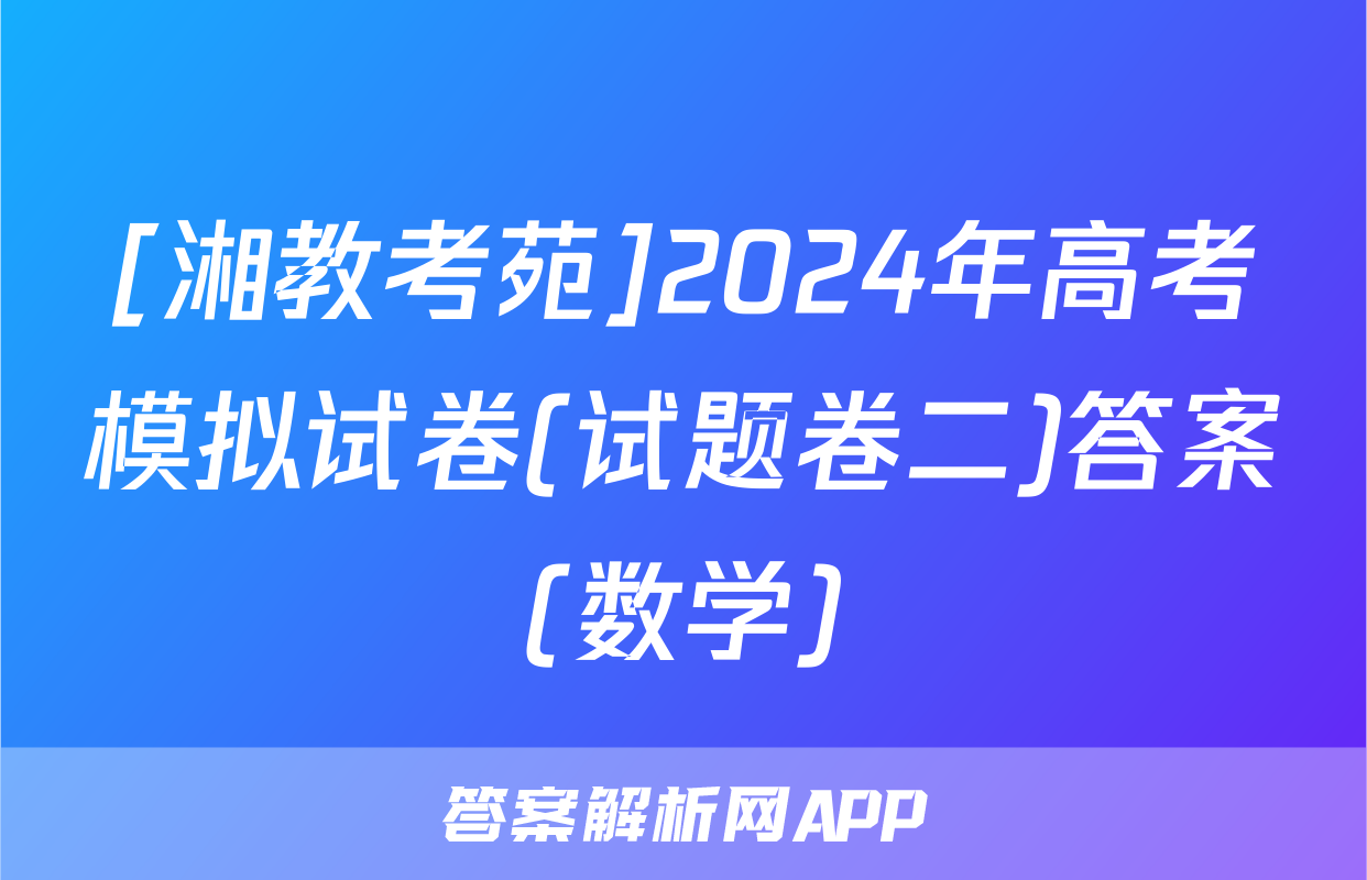 [湘教考苑]2024年高考模拟试卷(试题卷二)答案(数学)