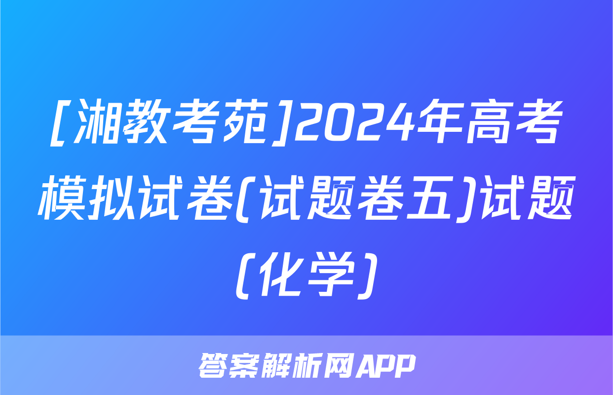 [湘教考苑]2024年高考模拟试卷(试题卷五)试题(化学)