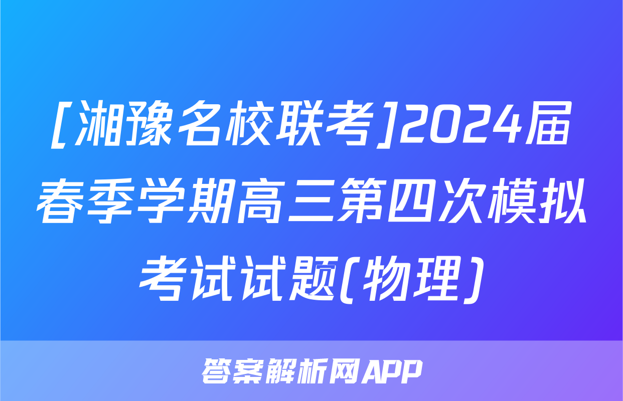[湘豫名校联考]2024届春季学期高三第四次模拟考试试题(物理)