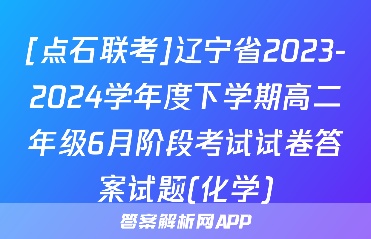 [点石联考]辽宁省2023-2024学年度下学期高二年级6月阶段考试试卷答案试题(化学)