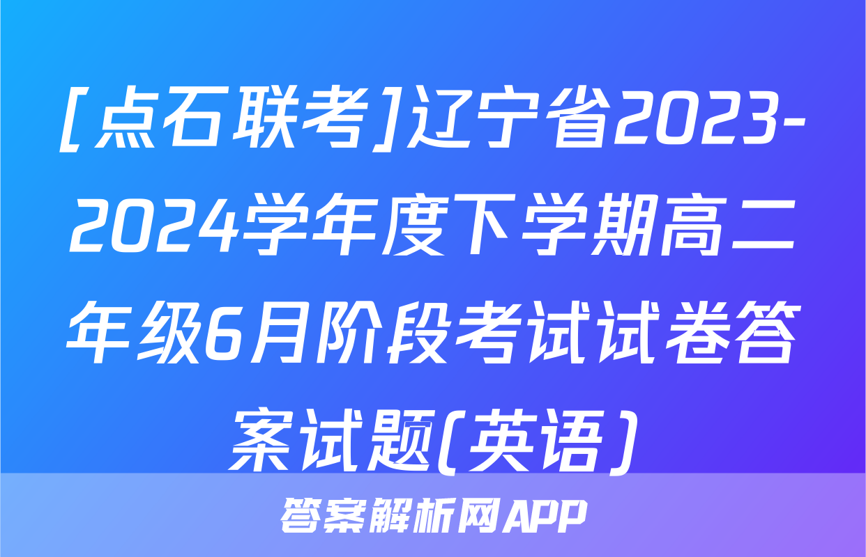 [点石联考]辽宁省2023-2024学年度下学期高二年级6月阶段考试试卷答案试题(英语)