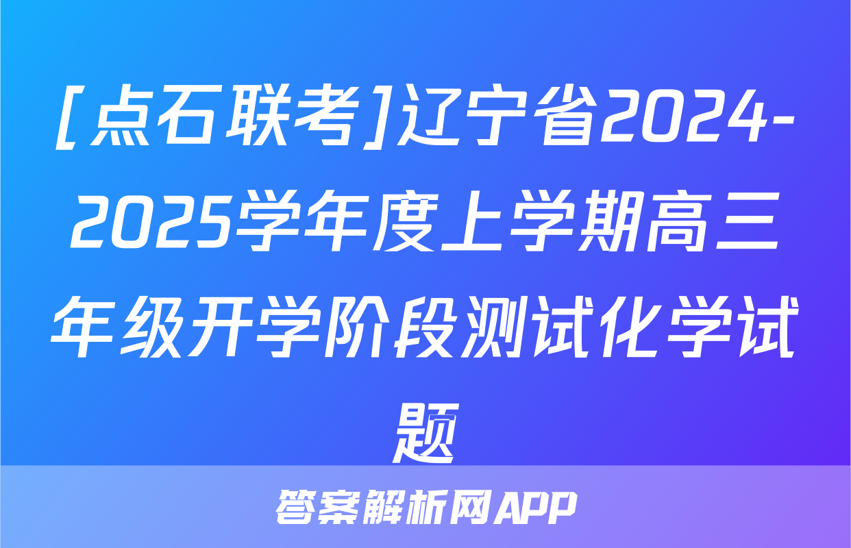 [点石联考]辽宁省2024-2025学年度上学期高三年级开学阶段测试化学试题