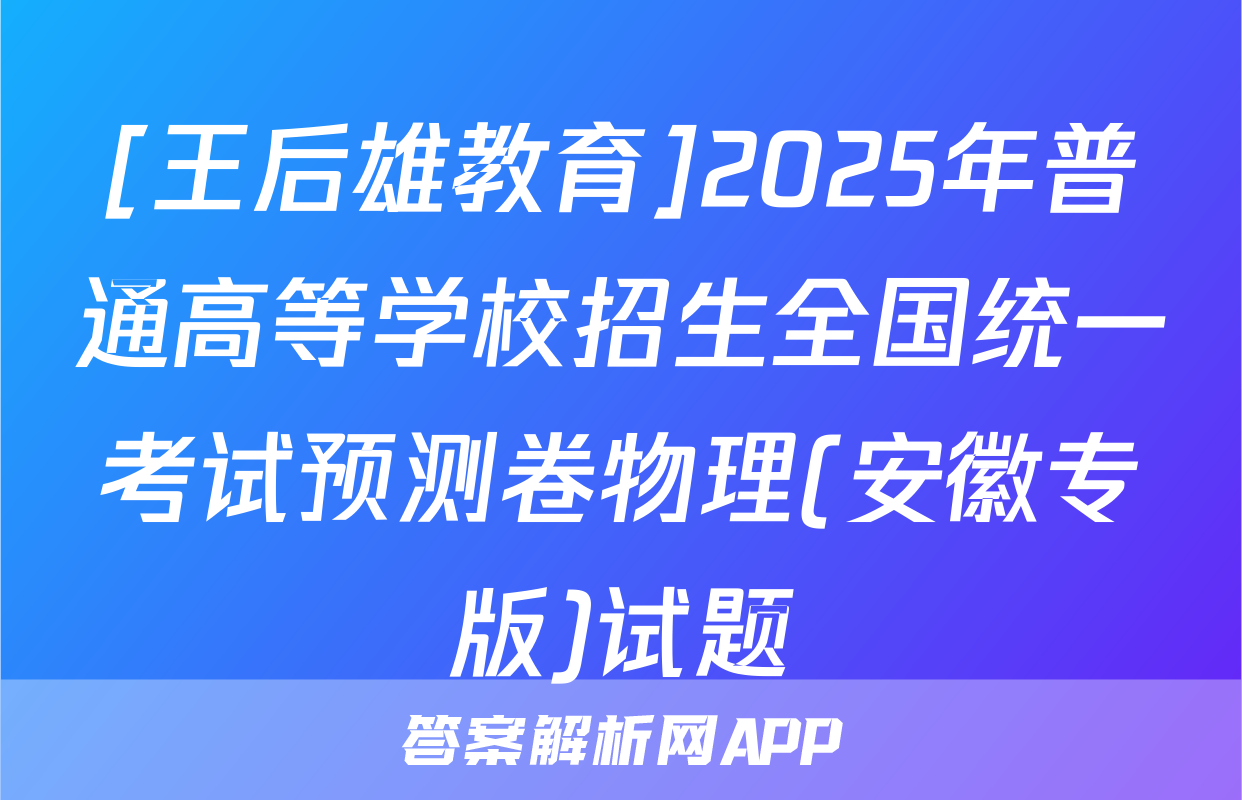 [王后雄教育]2025年普通高等学校招生全国统一考试预测卷物理(安徽专版)试题
