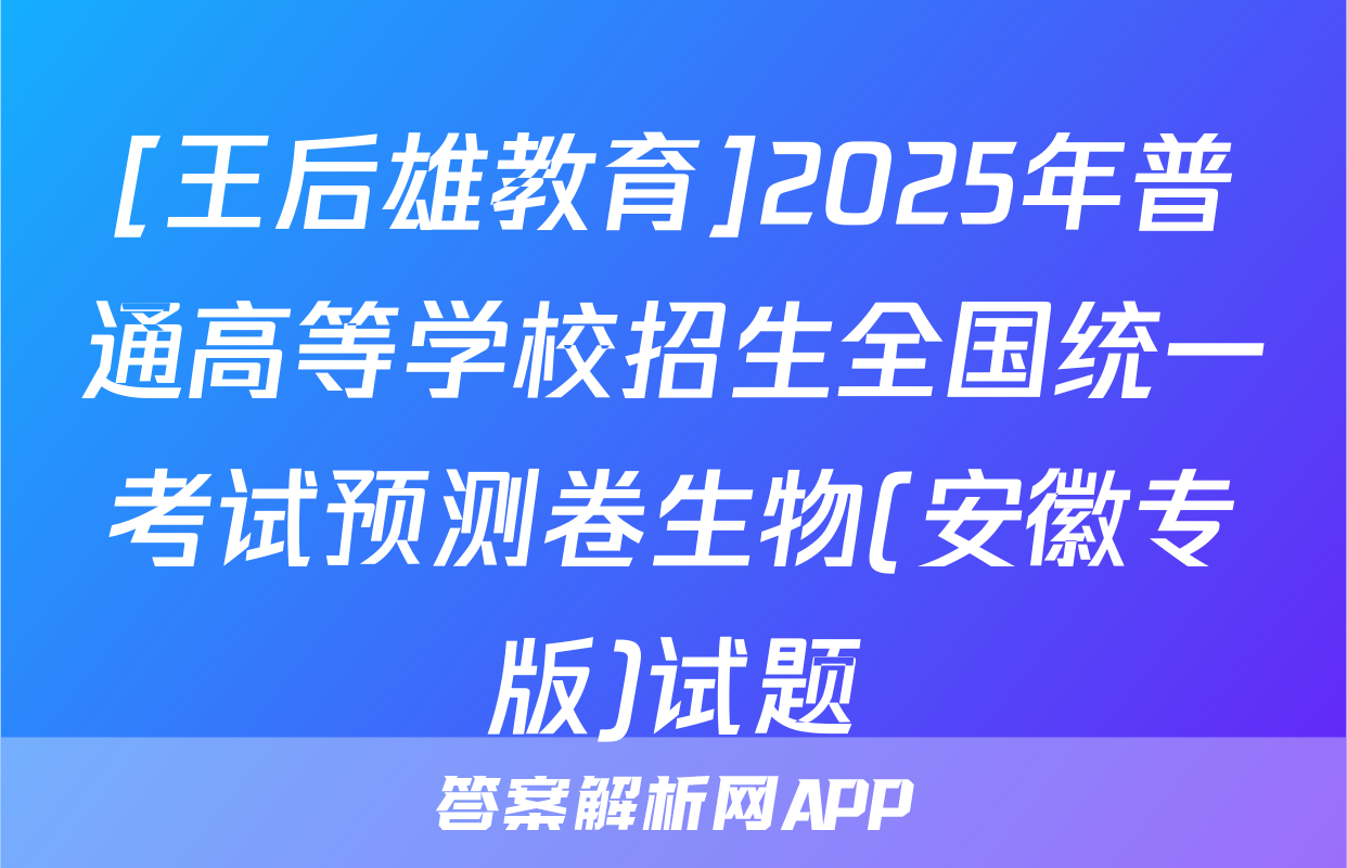 [王后雄教育]2025年普通高等学校招生全国统一考试预测卷生物(安徽专版)试题