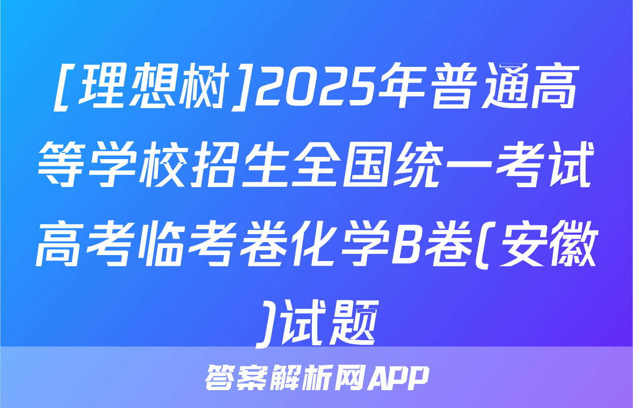 [理想树]2025年普通高等学校招生全国统一考试高考临考卷化学B卷(安徽)试题