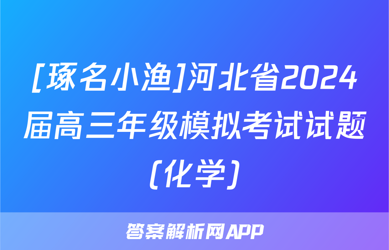 [琢名小渔]河北省2024届高三年级模拟考试试题(化学)