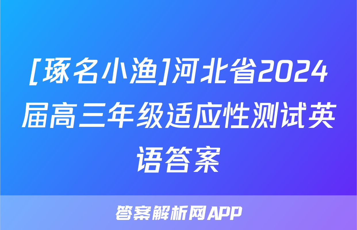 [琢名小渔]河北省2024届高三年级适应性测试英语答案