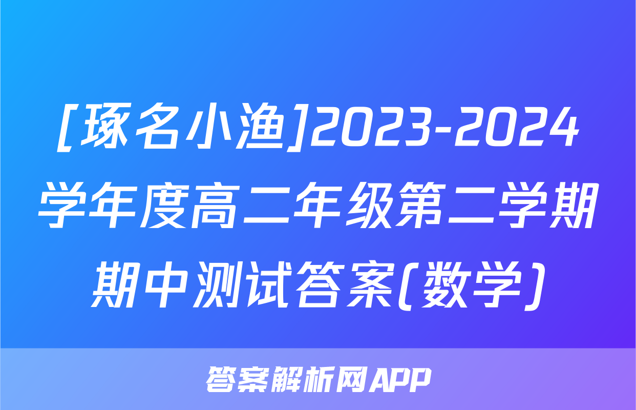 [琢名小渔]2023-2024学年度高二年级第二学期期中测试答案(数学)
