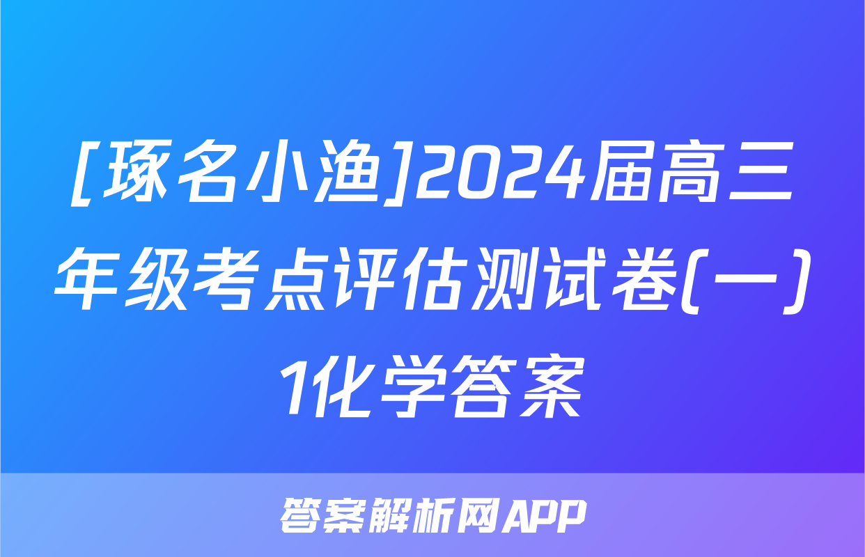 [琢名小渔]2024届高三年级考点评估测试卷(一)1化学答案