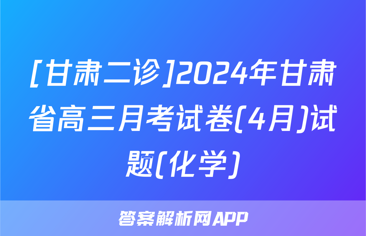 [甘肃二诊]2024年甘肃省高三月考试卷(4月)试题(化学)