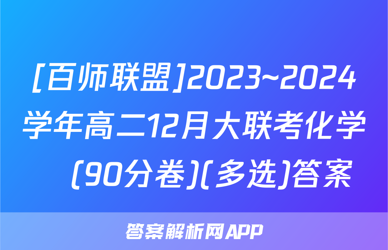 [百师联盟]2023~2024学年高二12月大联考化学Ⓛ(90分卷)(多选)答案