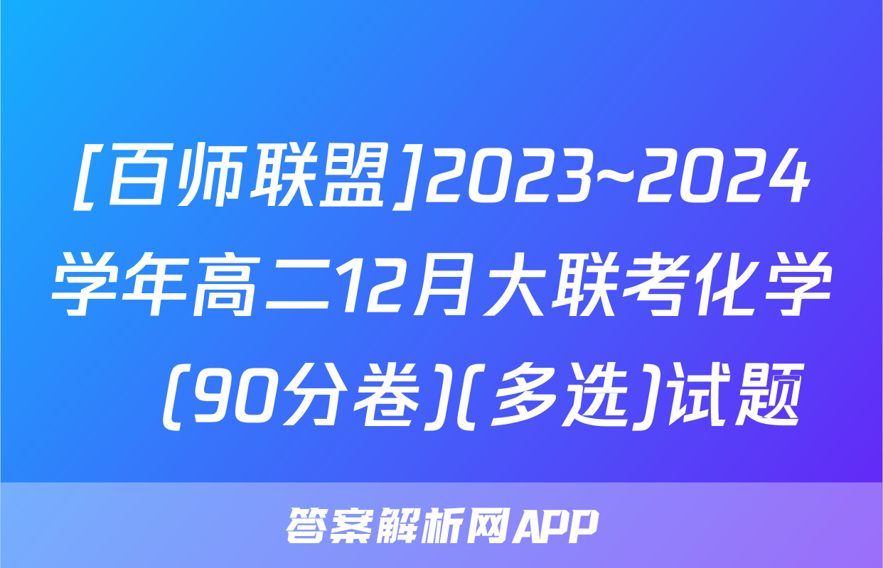 [百师联盟]2023~2024学年高二12月大联考化学Ⓛ(90分卷)(多选)试题