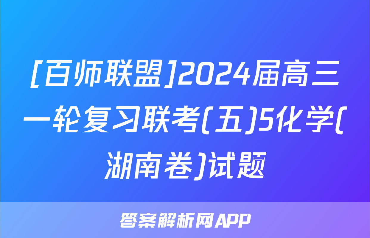 [百师联盟]2024届高三一轮复习联考(五)5化学(湖南卷)试题