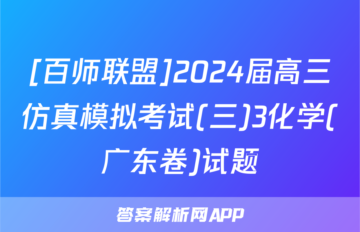 [百师联盟]2024届高三仿真模拟考试(三)3化学(广东卷)试题