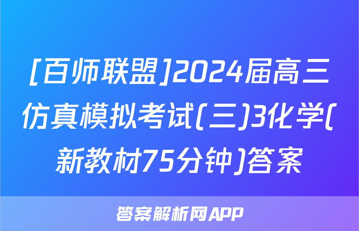 [百师联盟]2024届高三仿真模拟考试(三)3化学(新教材75分钟)答案