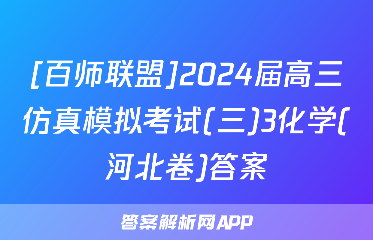 [百师联盟]2024届高三仿真模拟考试(三)3化学(河北卷)答案