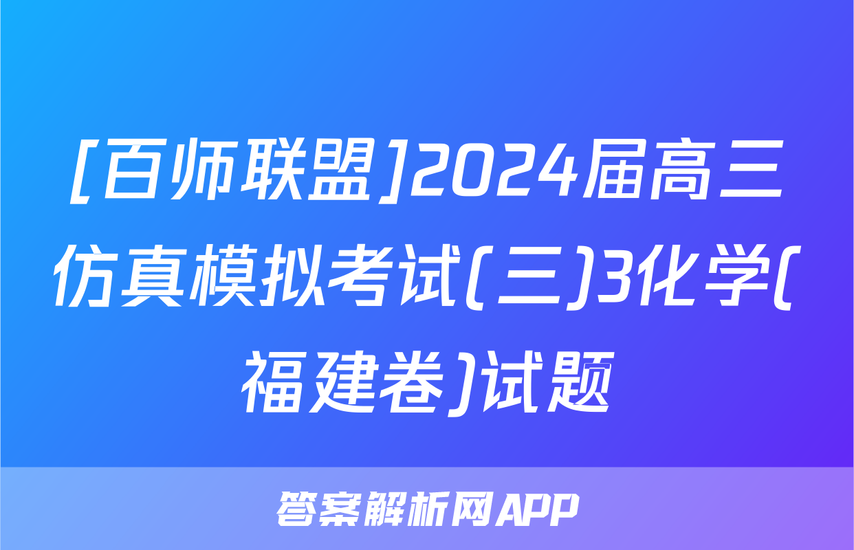 [百师联盟]2024届高三仿真模拟考试(三)3化学(福建卷)试题