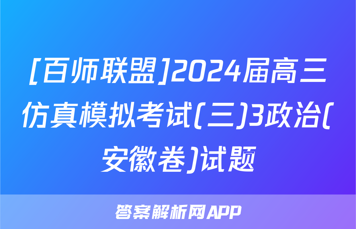 [百师联盟]2024届高三仿真模拟考试(三)3政治(安徽卷)试题