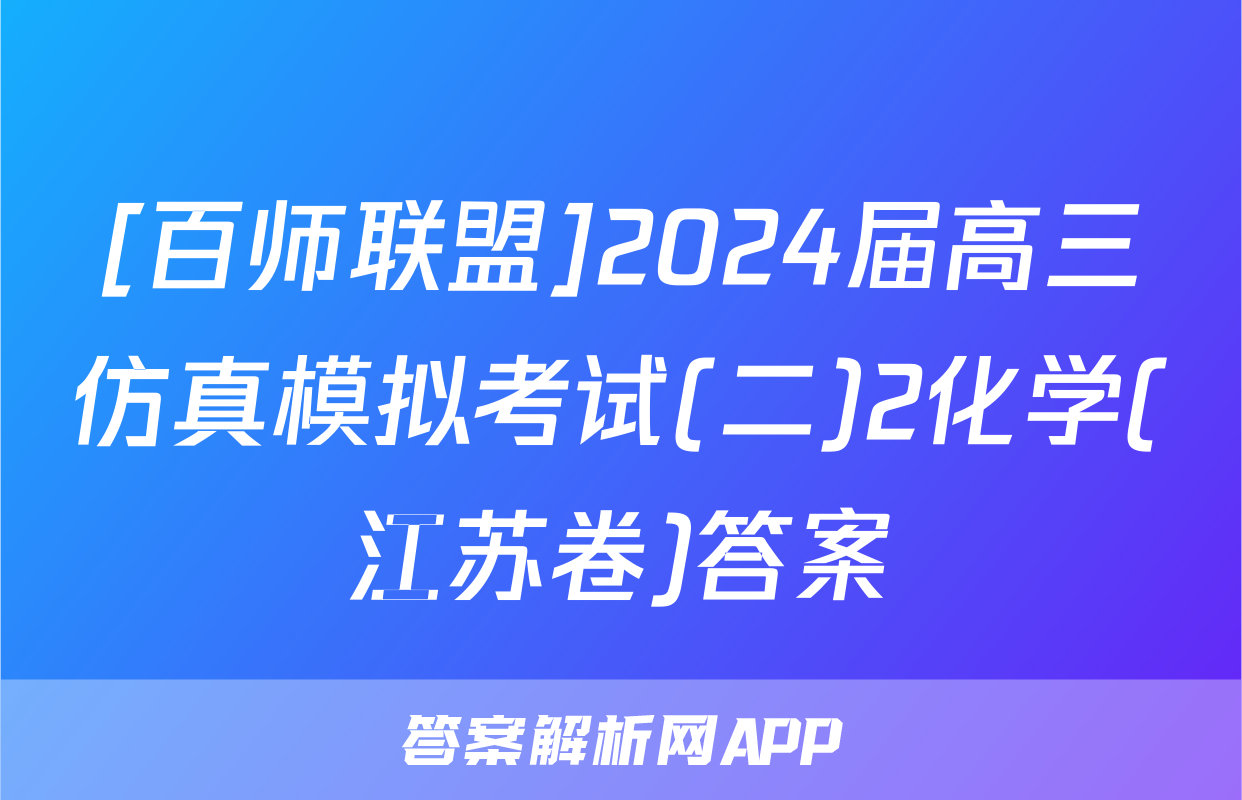 [百师联盟]2024届高三仿真模拟考试(二)2化学(江苏卷)答案