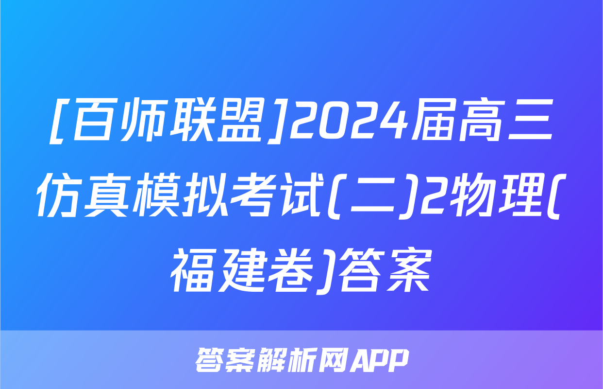 [百师联盟]2024届高三仿真模拟考试(二)2物理(福建卷)答案