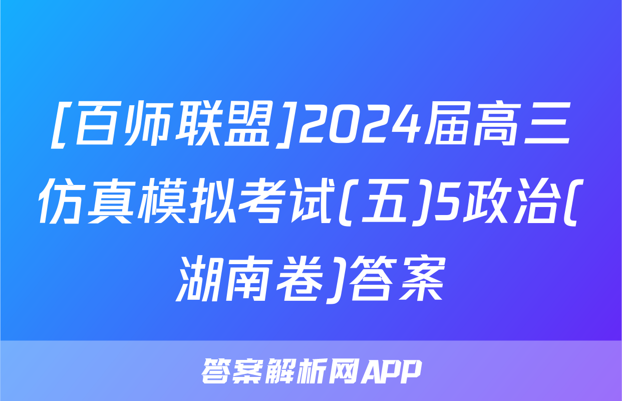 [百师联盟]2024届高三仿真模拟考试(五)5政治(湖南卷)答案