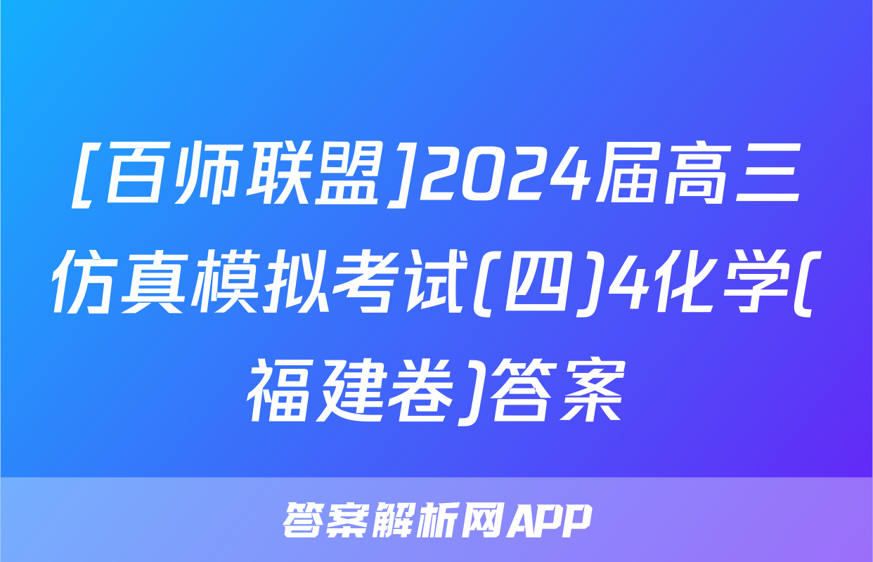 [百师联盟]2024届高三仿真模拟考试(四)4化学(福建卷)答案
