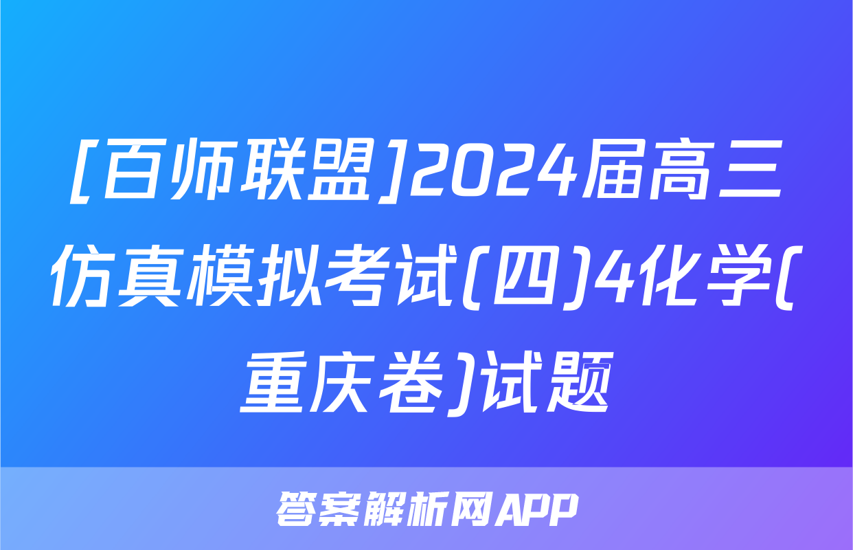[百师联盟]2024届高三仿真模拟考试(四)4化学(重庆卷)试题