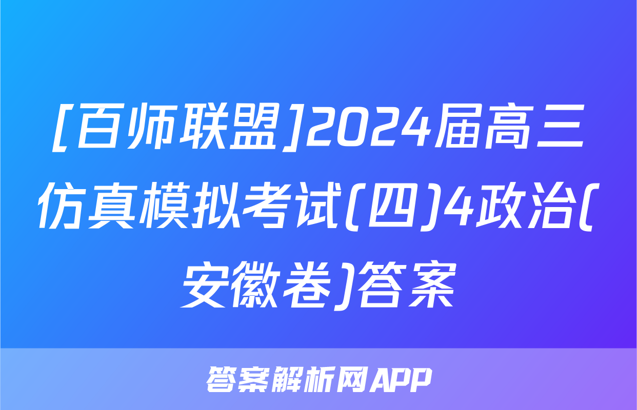 [百师联盟]2024届高三仿真模拟考试(四)4政治(安徽卷)答案