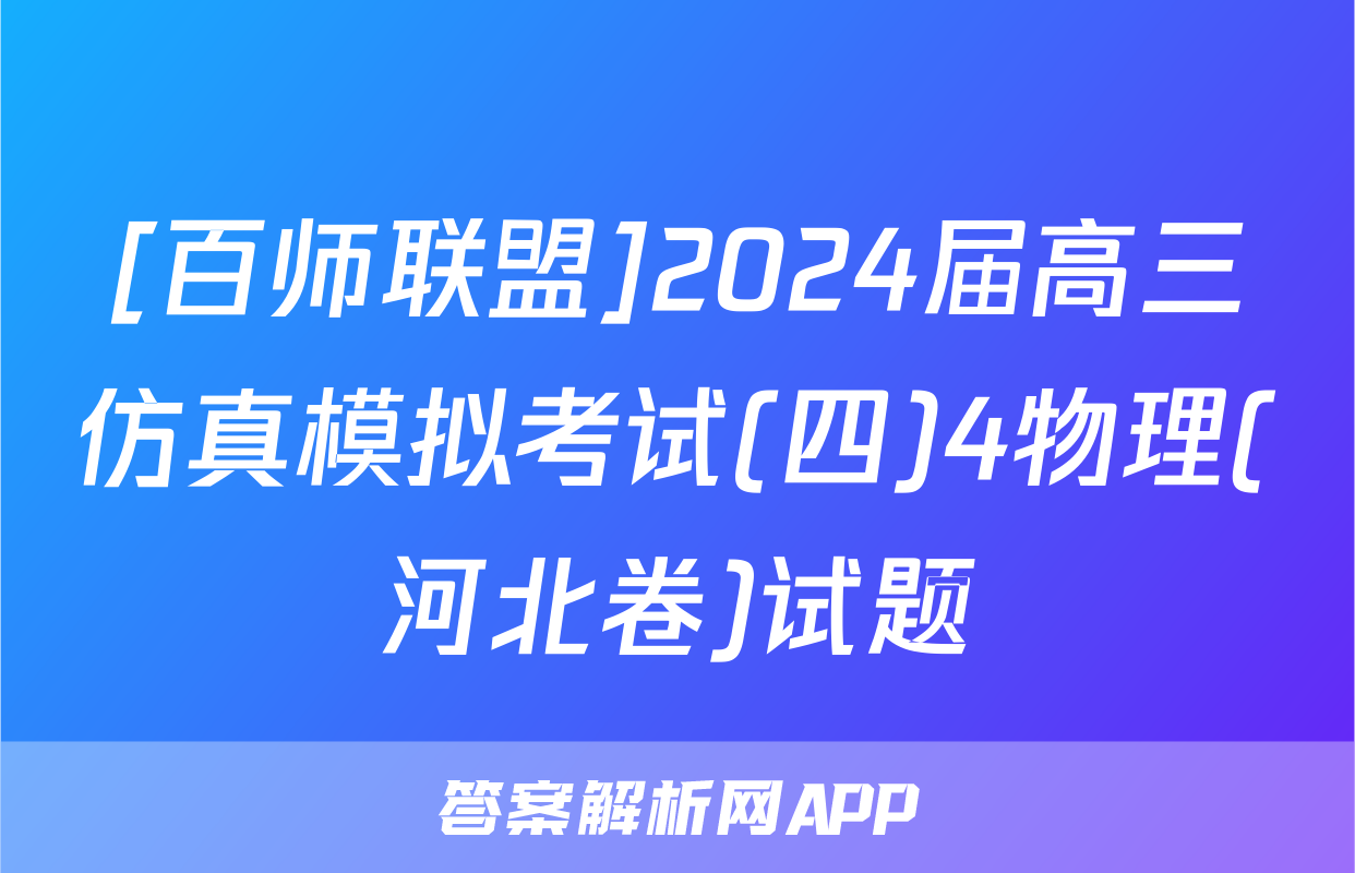 [百师联盟]2024届高三仿真模拟考试(四)4物理(河北卷)试题