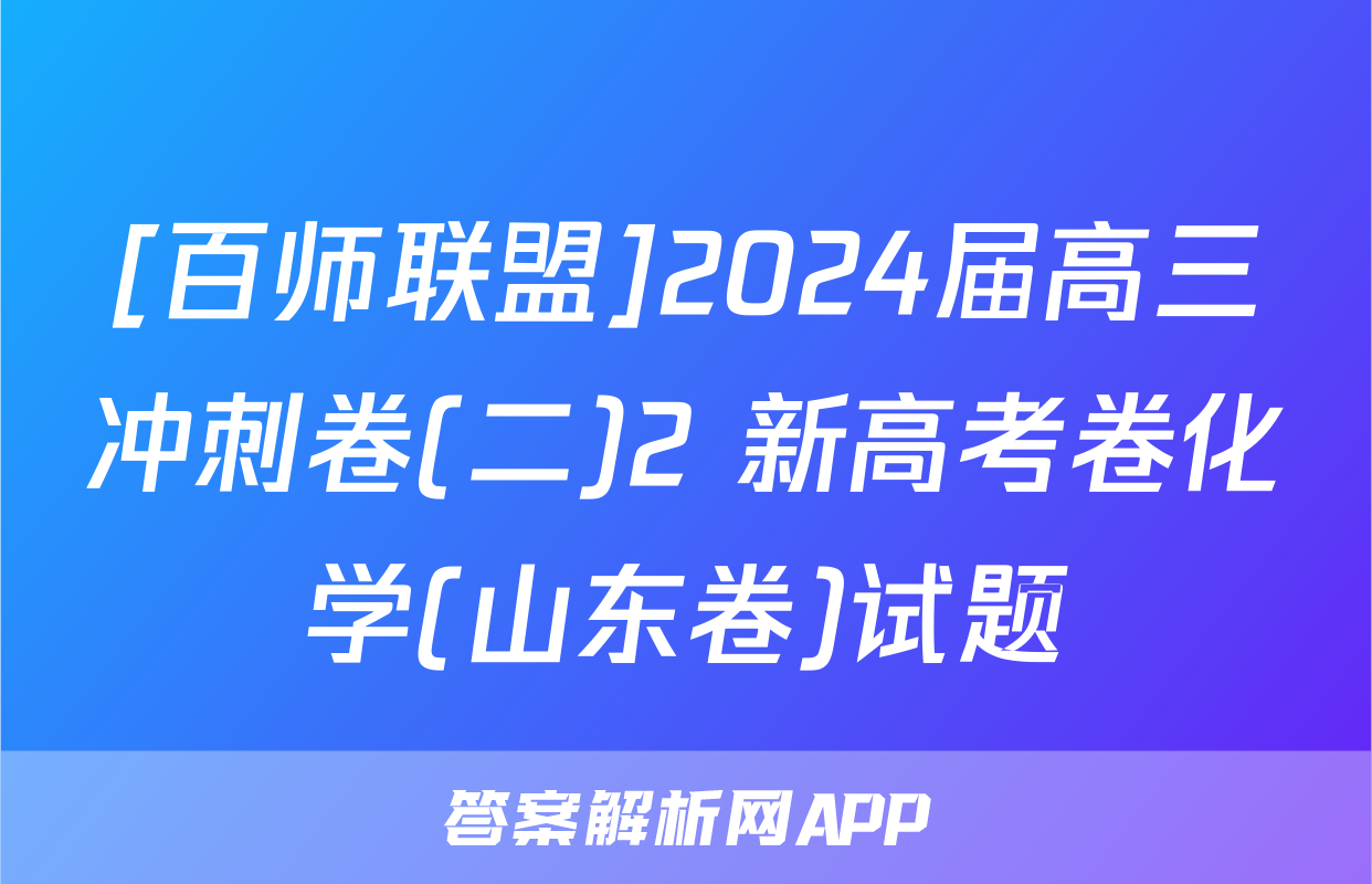 [百师联盟]2024届高三冲刺卷(二)2 新高考卷化学(山东卷)试题
