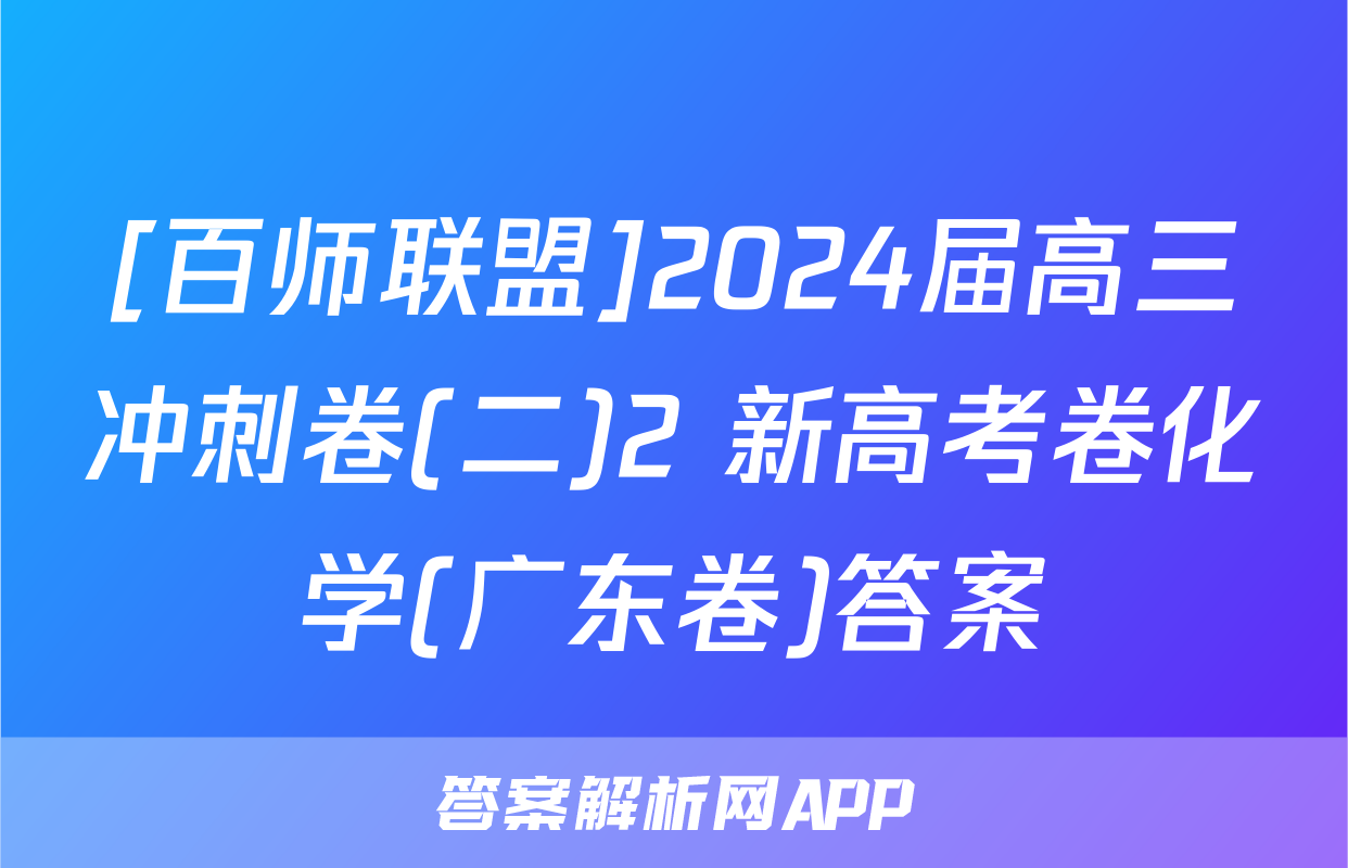 [百师联盟]2024届高三冲刺卷(二)2 新高考卷化学(广东卷)答案