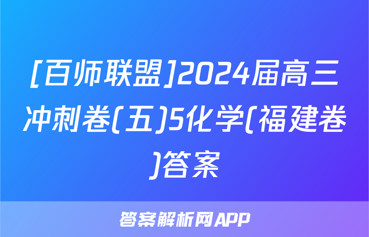 [百师联盟]2024届高三冲刺卷(五)5化学(福建卷)答案