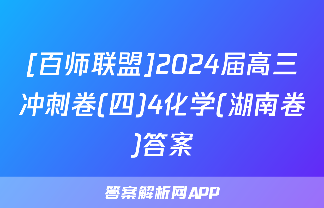 [百师联盟]2024届高三冲刺卷(四)4化学(湖南卷)答案