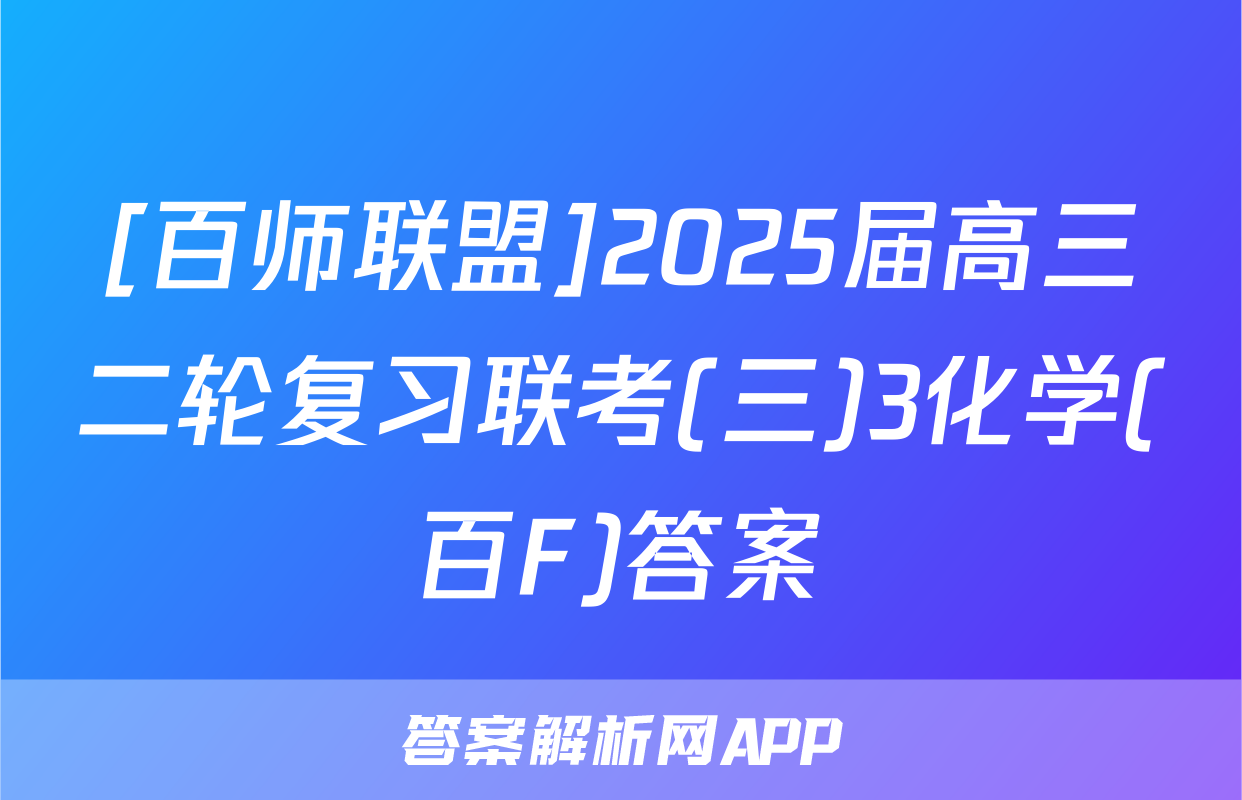 [百师联盟]2025届高三二轮复习联考(三)3化学(百F)答案