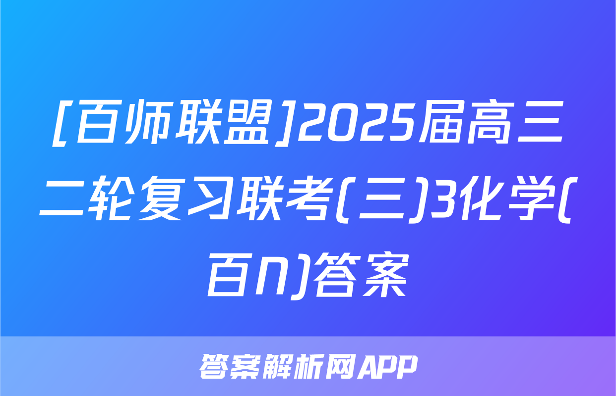 [百师联盟]2025届高三二轮复习联考(三)3化学(百N)答案