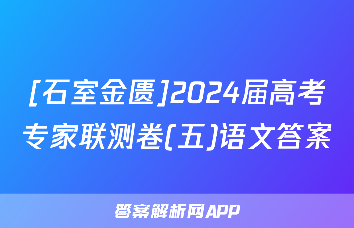 [石室金匮]2024届高考专家联测卷(五)语文答案