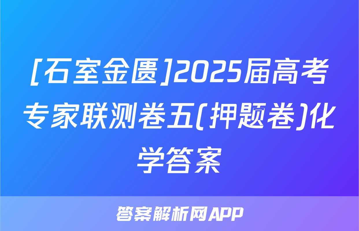 [石室金匮]2025届高考专家联测卷五(押题卷)化学答案