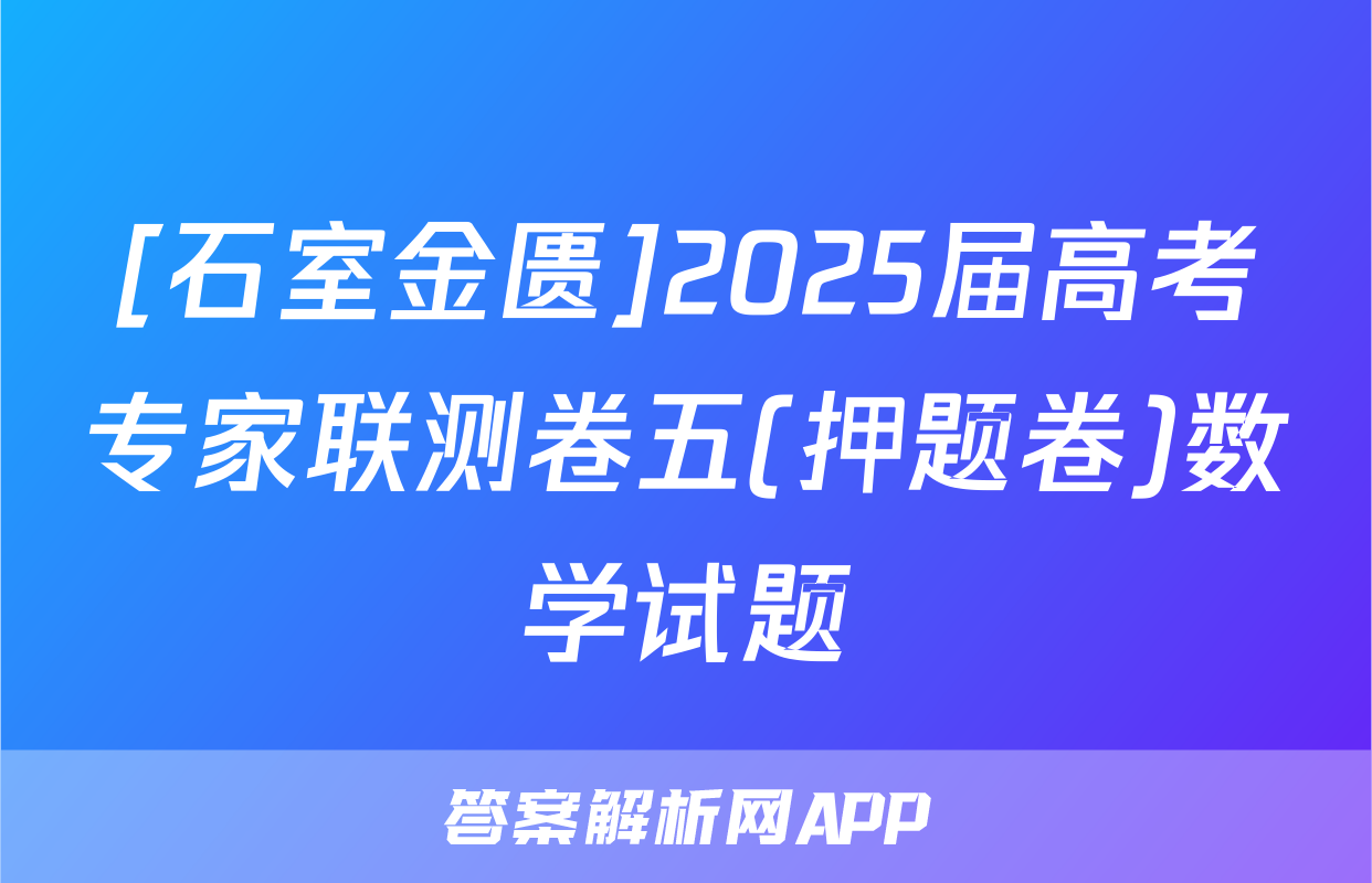 [石室金匮]2025届高考专家联测卷五(押题卷)数学试题