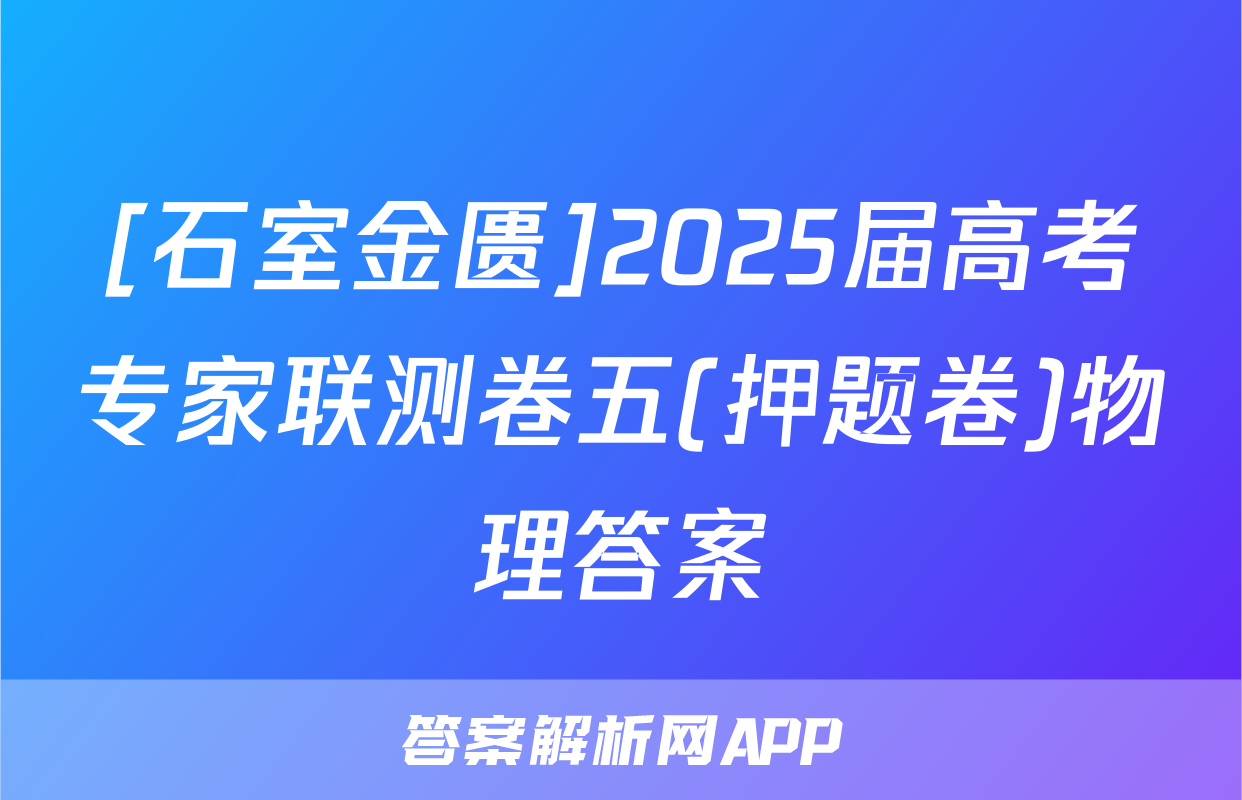 [石室金匮]2025届高考专家联测卷五(押题卷)物理答案