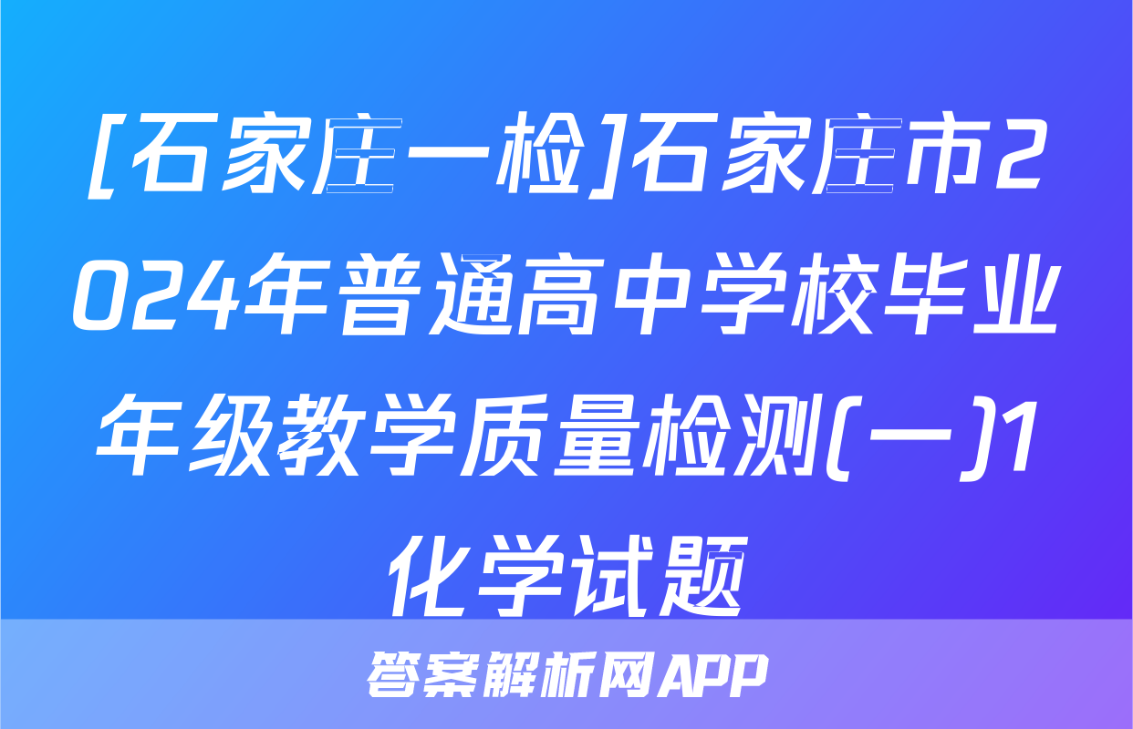 [石家庄一检]石家庄市2024年普通高中学校毕业年级教学质量检测(一)1化学试题
