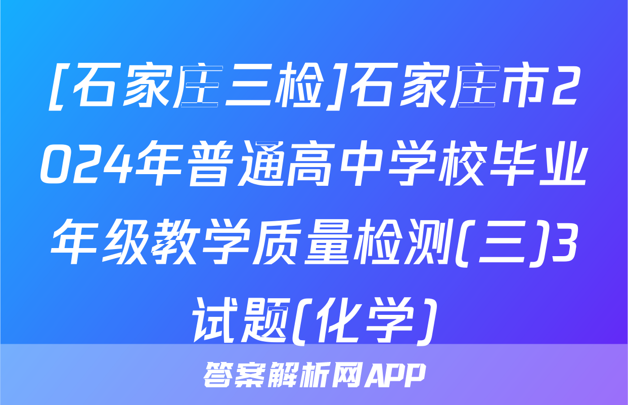 [石家庄三检]石家庄市2024年普通高中学校毕业年级教学质量检测(三)3试题(化学)