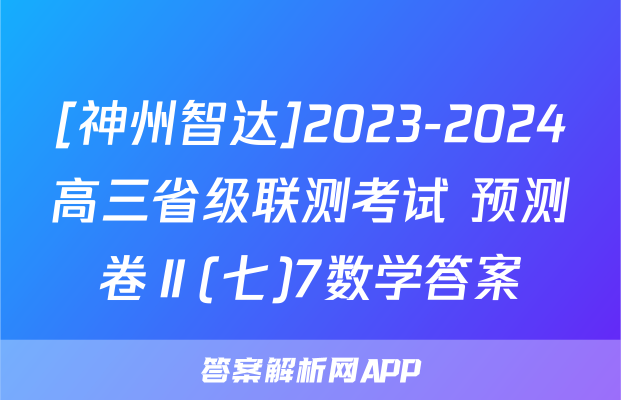 [神州智达]2023-2024高三省级联测考试 预测卷Ⅱ(七)7数学答案
