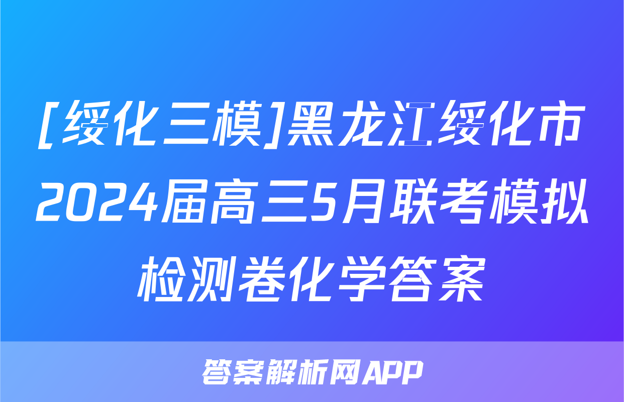 [绥化三模]黑龙江绥化市2024届高三5月联考模拟检测卷化学答案