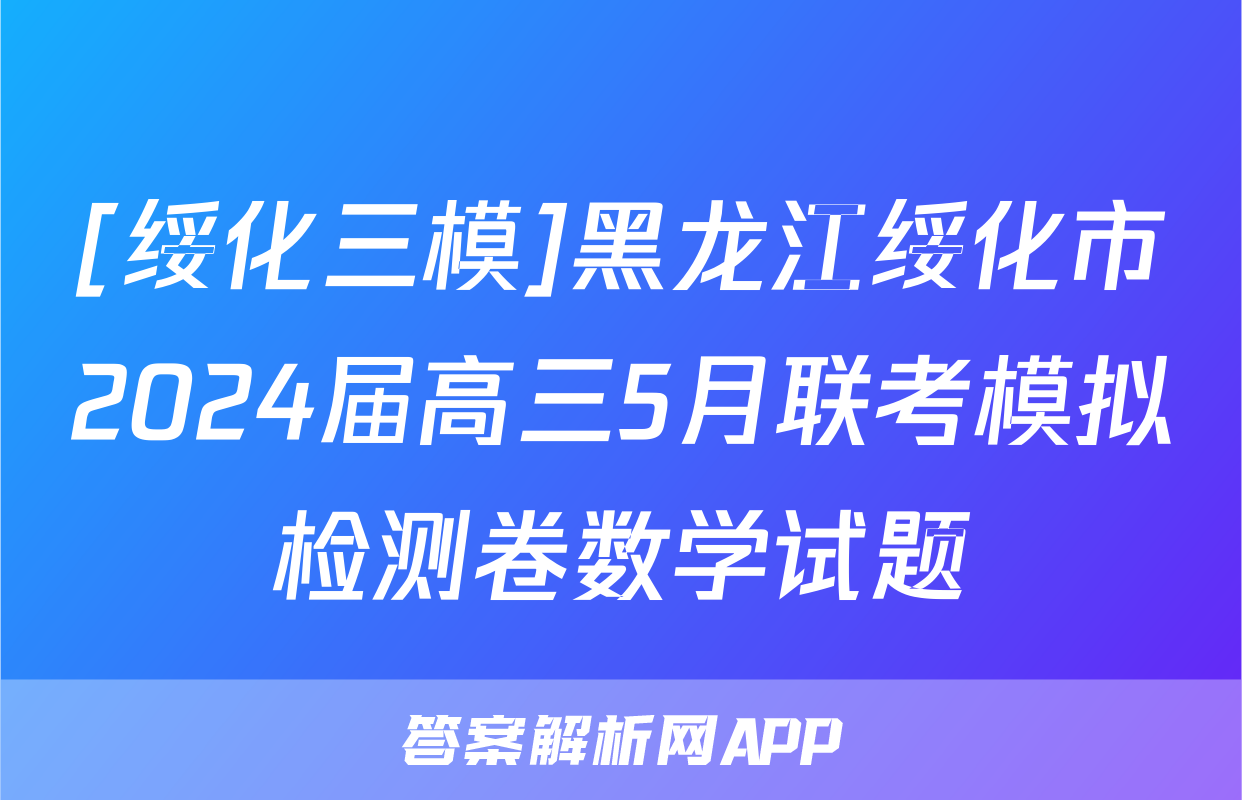 [绥化三模]黑龙江绥化市2024届高三5月联考模拟检测卷数学试题