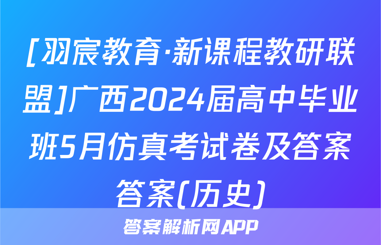 [羽宸教育·新课程教研联盟]广西2024届高中毕业班5月仿真考试卷及答案答案(历史)